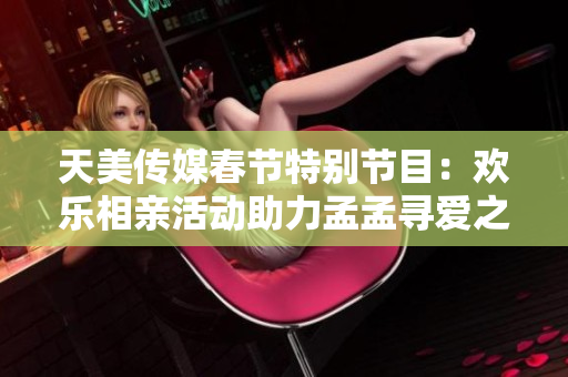 天美传媒春节特别节目：欢乐相亲活动助力孟孟寻爱之旅