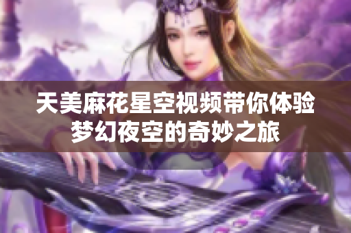 天美麻花星空视频带你体验梦幻夜空的奇妙之旅