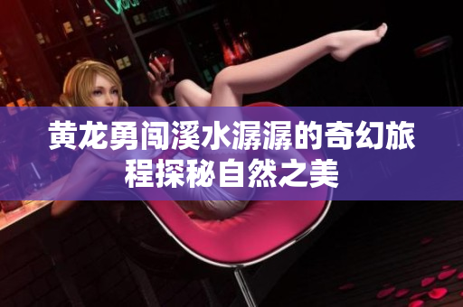 黄龙勇闯溪水潺潺的奇幻旅程探秘自然之美