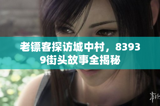 老镖客探访城中村，83939街头故事全揭秘