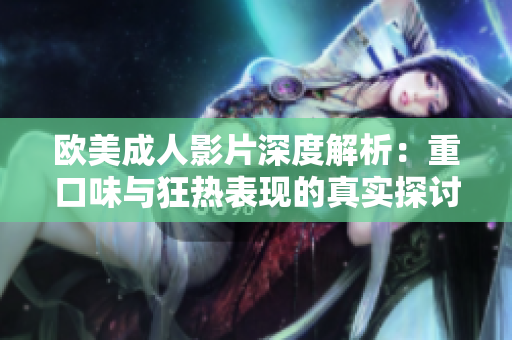 欧美成人影片深度解析：重口味与狂热表现的真实探讨