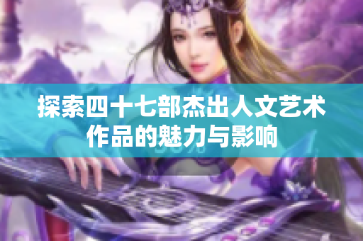 探索四十七部杰出人文艺术作品的魅力与影响