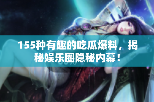 155种有趣的吃瓜爆料，揭秘娱乐圈隐秘内幕！