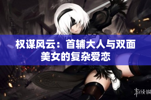 权谋风云：首辅大人与双面美女的复杂爱恋