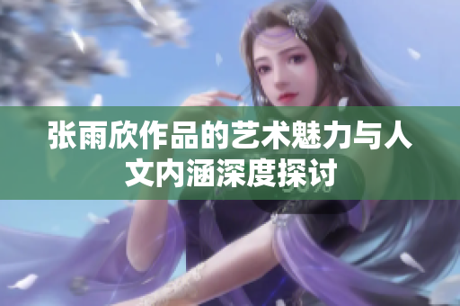 张雨欣作品的艺术魅力与人文内涵深度探讨