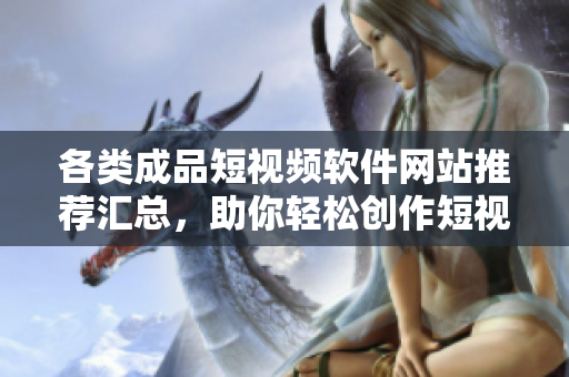 各类成品短视频软件网站推荐汇总，助你轻松创作短视频