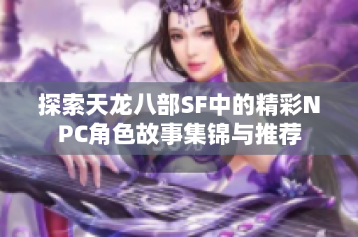 探索天龙八部SF中的精彩NPC角色故事集锦与推荐