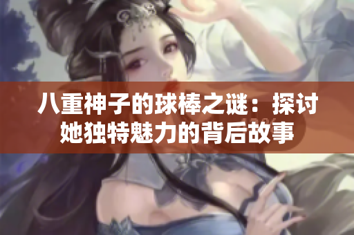 八重神子的球棒之谜：探讨她独特魅力的背后故事