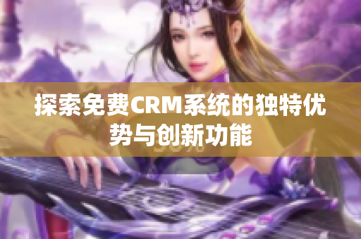 探索免费CRM系统的独特优势与创新功能