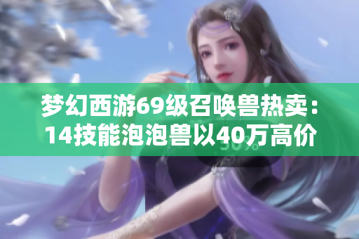梦幻西游69级召唤兽热卖：14技能泡泡兽以40万高价成交