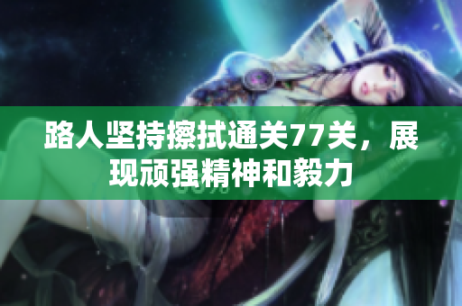路人坚持擦拭通关77关，展现顽强精神和毅力