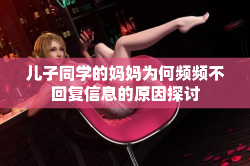 儿子同学的妈妈为何频频不回复信息的原因探讨