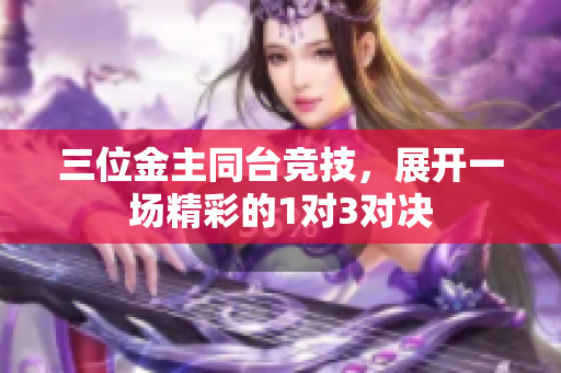 三位金主同台竞技，展开一场精彩的1对3对决