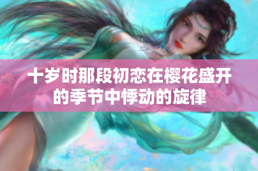 十岁时那段初恋在樱花盛开的季节中悸动的旋律