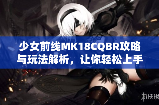 少女前线MK18CQBR攻略与玩法解析，让你轻松上手！