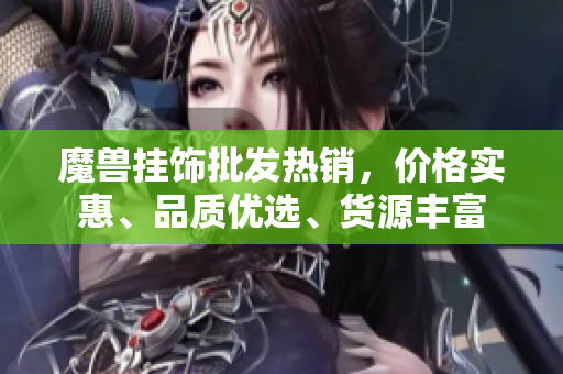 魔兽挂饰批发热销，价格实惠、品质优选、货源丰富