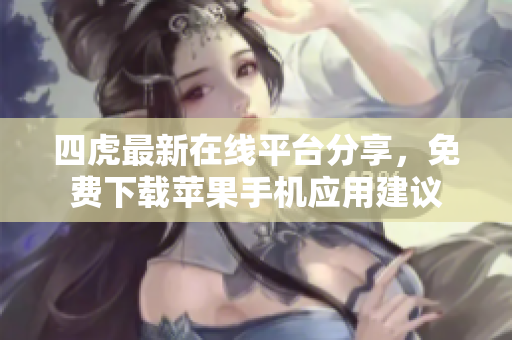 四虎最新在线平台分享，免费下载苹果手机应用建议
