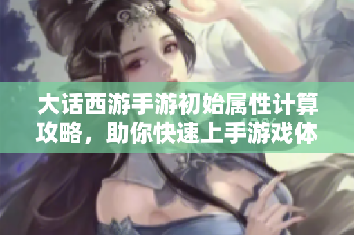 大话西游手游初始属性计算攻略，助你快速上手游戏体验