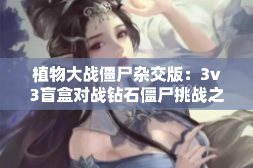 植物大战僵尸杂交版：3v3盲盒对战钻石僵尸挑战之旅