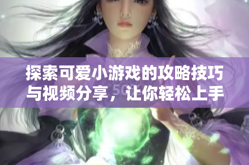 探索可爱小游戏的攻略技巧与视频分享，让你轻松上手玩乐！