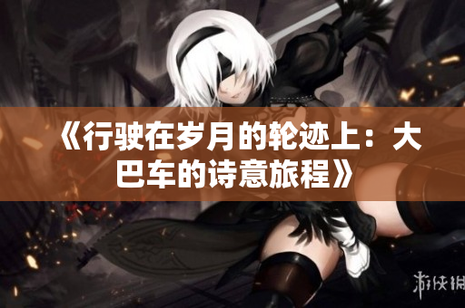 《行驶在岁月的轮迹上：大巴车的诗意旅程》