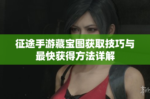 征途手游藏宝图获取技巧与最快获得方法详解