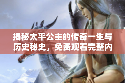 揭秘太平公主的传奇一生与历史秘史，免费观看完整内容