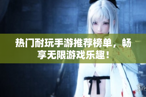 热门耐玩手游推荐榜单，畅享无限游戏乐趣！