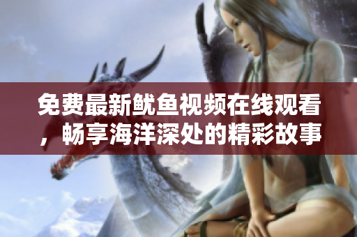 免费最新鱿鱼视频在线观看，畅享海洋深处的精彩故事