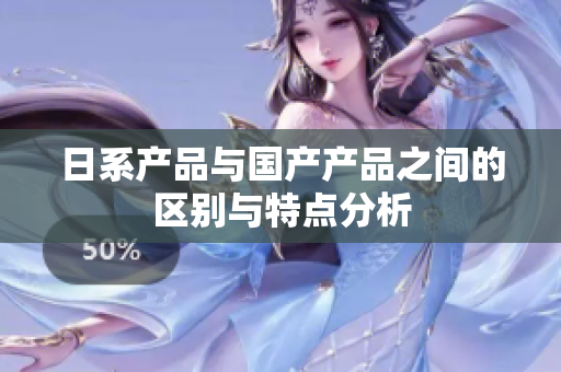 日系产品与国产产品之间的区别与特点分析