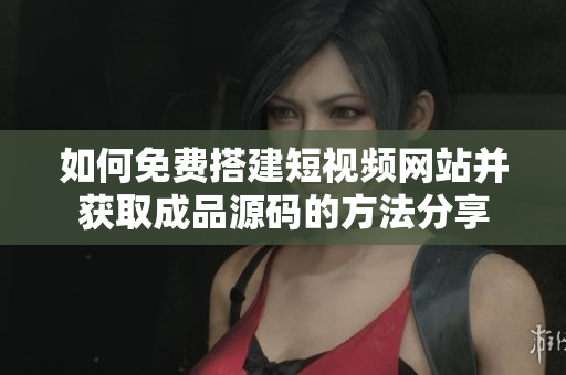 如何免费搭建短视频网站并获取成品源码的方法分享