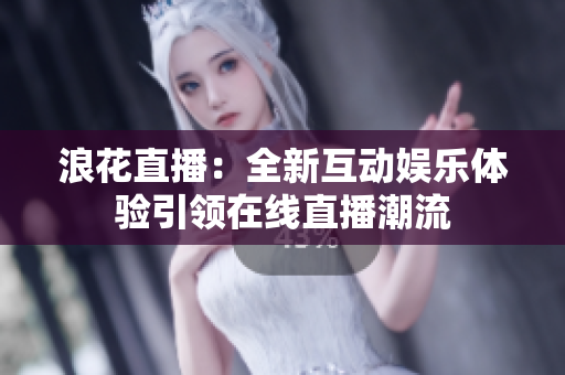 浪花直播：全新互动娱乐体验引领在线直播潮流