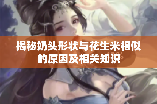 揭秘奶头形状与花生米相似的原因及相关知识