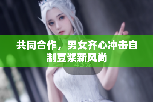 共同合作，男女齐心冲击自制豆浆新风尚