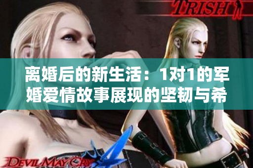 离婚后的新生活：1对1的军婚爱情故事展现的坚韧与希望