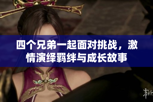 四个兄弟一起面对挑战，激情演绎羁绊与成长故事