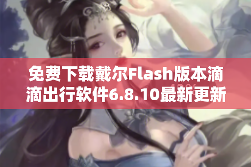 免费下载戴尔Flash版本滴滴出行软件6.8.10最新更新版