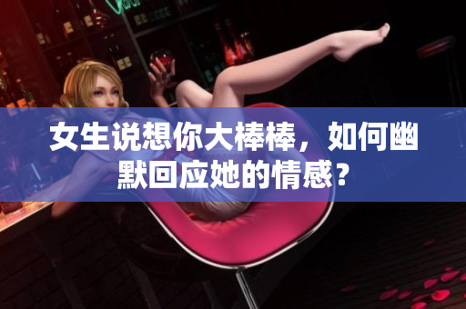女生说想你大棒棒，如何幽默回应她的情感？