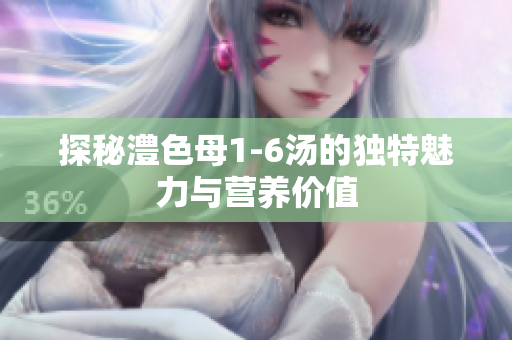 探秘澧色母1-6汤的独特魅力与营养价值