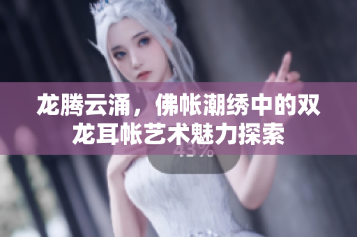 龙腾云涌，佛帐潮绣中的双龙耳帐艺术魅力探索