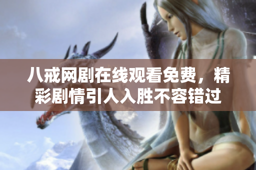 八戒网剧在线观看免费，精彩剧情引人入胜不容错过