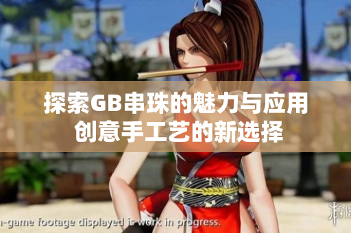 探索GB串珠的魅力与应用 创意手工艺的新选择