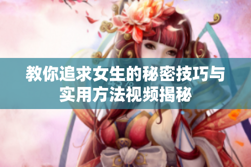 教你追求女生的秘密技巧与实用方法视频揭秘