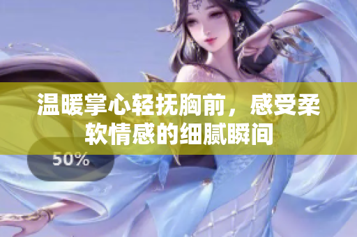 温暖掌心轻抚胸前，感受柔软情感的细腻瞬间