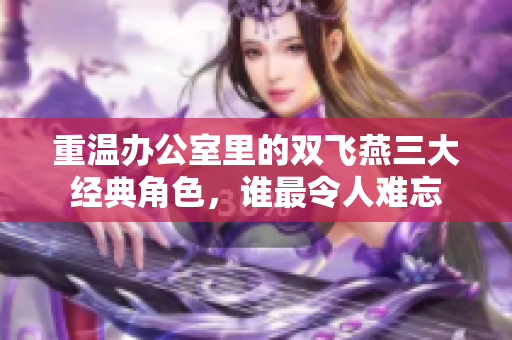 重温办公室里的双飞燕三大经典角色，谁最令人难忘