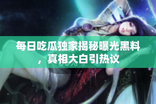 每日吃瓜独家揭秘曝光黑料，真相大白引热议