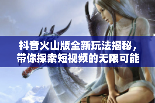 抖音火山版全新玩法揭秘，带你探索短视频的无限可能