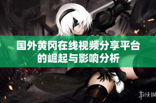 国外黄冈在线视频分享平台的崛起与影响分析
