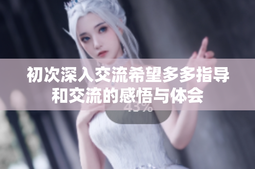 初次深入交流希望多多指导和交流的感悟与体会