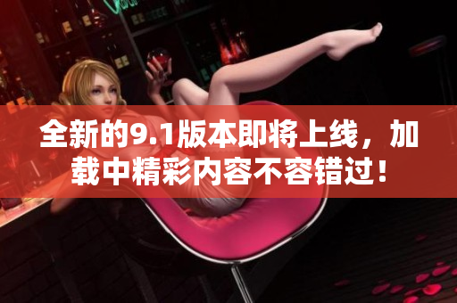 全新的9.1版本即将上线，加载中精彩内容不容错过！